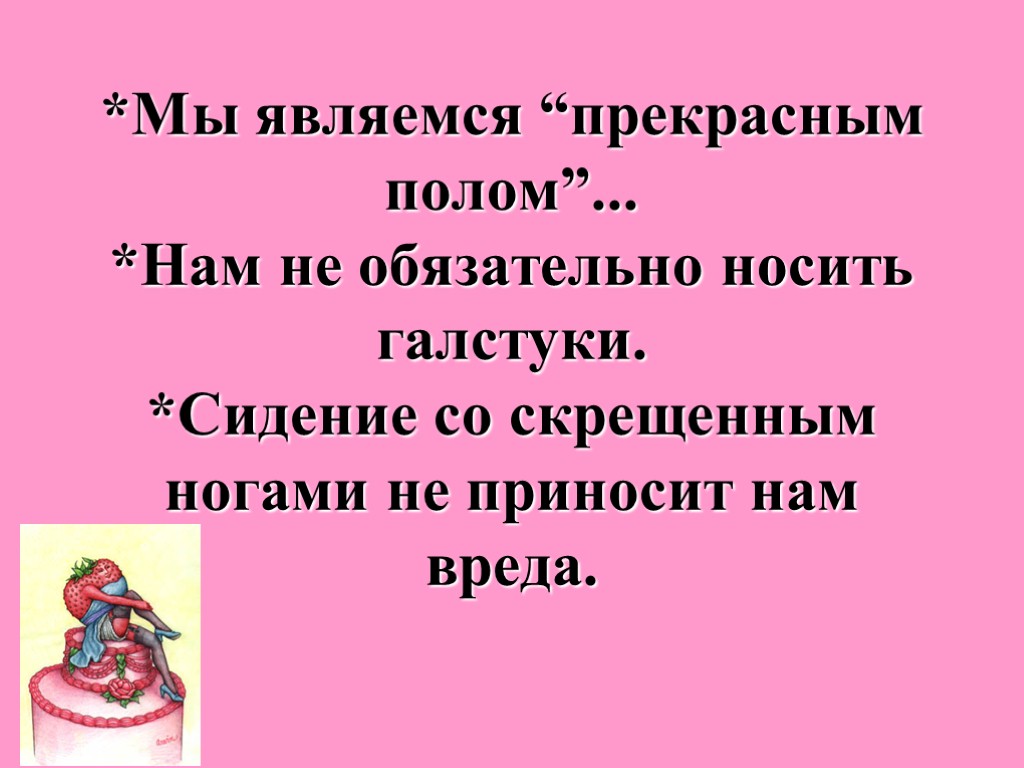 *Мы являемся “прекрасным полом”... *Нам не обязательно носить галстуки. *Сидение со скрещенным ногами не